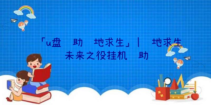 「u盘辅助绝地求生」|绝地求生未来之役挂机辅助